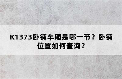 K1373卧铺车厢是哪一节？卧铺位置如何查询？