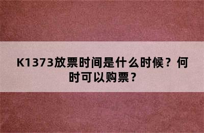 K1373放票时间是什么时候？何时可以购票？