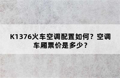 K1376火车空调配置如何？空调车厢票价是多少？