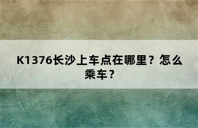 K1376长沙上车点在哪里？怎么乘车？