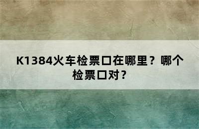 K1384火车检票口在哪里？哪个检票口对？