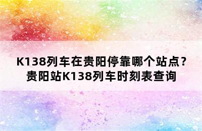 K138列车在贵阳停靠哪个站点？贵阳站K138列车时刻表查询