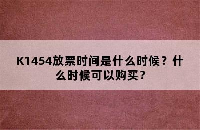 K1454放票时间是什么时候？什么时候可以购买？