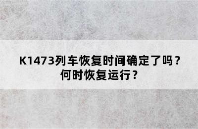K1473列车恢复时间确定了吗？何时恢复运行？
