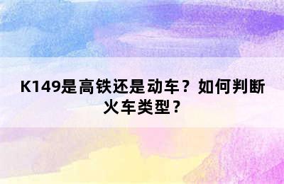 K149是高铁还是动车？如何判断火车类型？