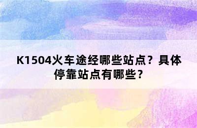 K1504火车途经哪些站点？具体停靠站点有哪些？
