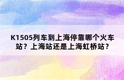 K1505列车到上海停靠哪个火车站？上海站还是上海虹桥站？