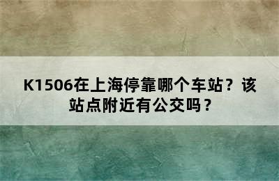 K1506在上海停靠哪个车站？该站点附近有公交吗？