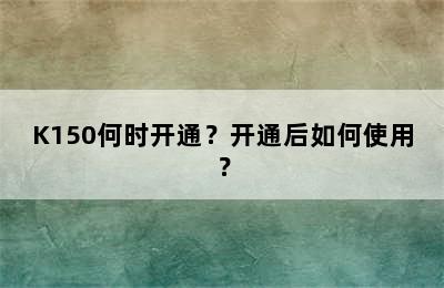 K150何时开通？开通后如何使用？