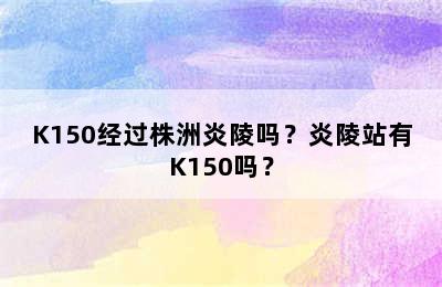 K150经过株洲炎陵吗？炎陵站有K150吗？