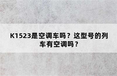 K1523是空调车吗？这型号的列车有空调吗？