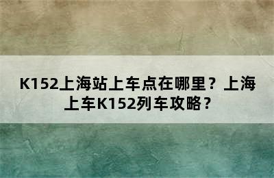 K152上海站上车点在哪里？上海上车K152列车攻略？