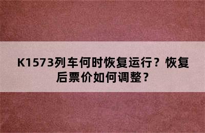 K1573列车何时恢复运行？恢复后票价如何调整？