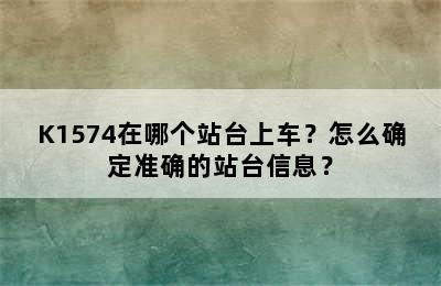 K1574在哪个站台上车？怎么确定准确的站台信息？