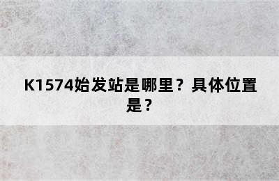 K1574始发站是哪里？具体位置是？