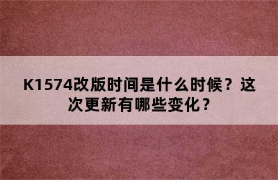 K1574改版时间是什么时候？这次更新有哪些变化？