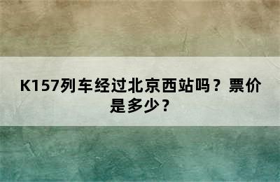 K157列车经过北京西站吗？票价是多少？