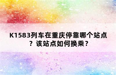 K1583列车在重庆停靠哪个站点？该站点如何换乘？