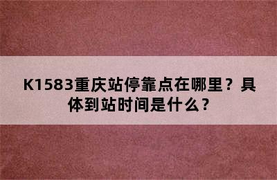 K1583重庆站停靠点在哪里？具体到站时间是什么？