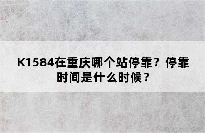 K1584在重庆哪个站停靠？停靠时间是什么时候？