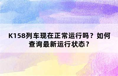 K158列车现在正常运行吗？如何查询最新运行状态？