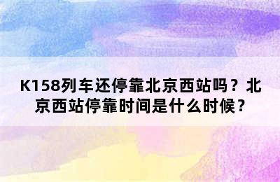 K158列车还停靠北京西站吗？北京西站停靠时间是什么时候？