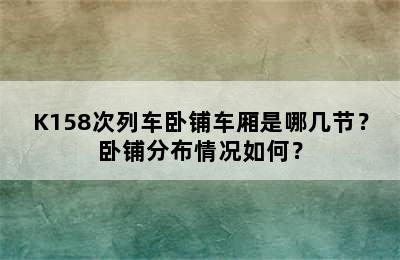 K158次列车卧铺车厢是哪几节？卧铺分布情况如何？