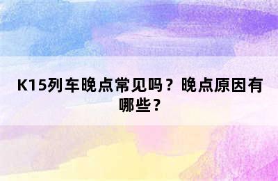 K15列车晚点常见吗？晚点原因有哪些？