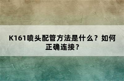 K161喷头配管方法是什么？如何正确连接？