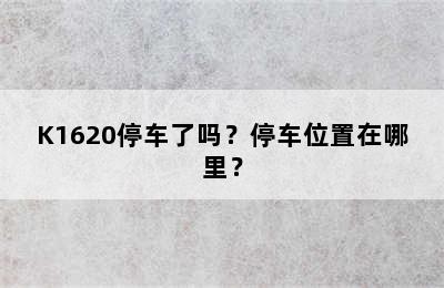 K1620停车了吗？停车位置在哪里？