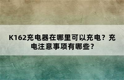 K162充电器在哪里可以充电？充电注意事项有哪些？
