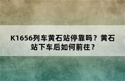K1656列车黄石站停靠吗？黄石站下车后如何前往？
