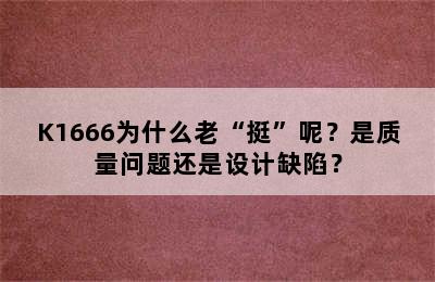 K1666为什么老“挺”呢？是质量问题还是设计缺陷？