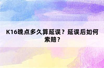 K16晚点多久算延误？延误后如何索赔？