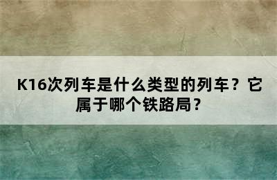 K16次列车是什么类型的列车？它属于哪个铁路局？