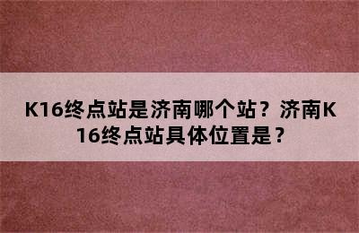 K16终点站是济南哪个站？济南K16终点站具体位置是？