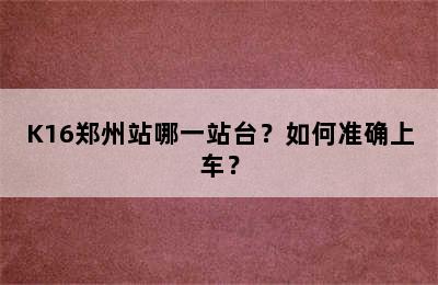K16郑州站哪一站台？如何准确上车？