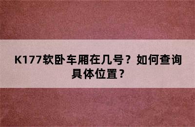 K177软卧车厢在几号？如何查询具体位置？