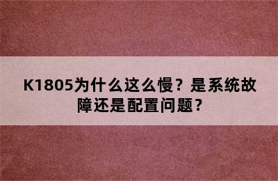 K1805为什么这么慢？是系统故障还是配置问题？
