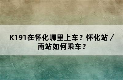 K191在怀化哪里上车？怀化站／南站如何乘车？