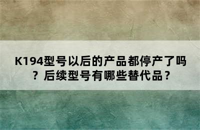 K194型号以后的产品都停产了吗？后续型号有哪些替代品？