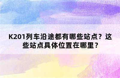 K201列车沿途都有哪些站点？这些站点具体位置在哪里？