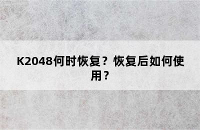 K2048何时恢复？恢复后如何使用？