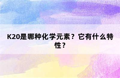 K20是哪种化学元素？它有什么特性？