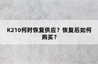 K210何时恢复供应？恢复后如何购买？