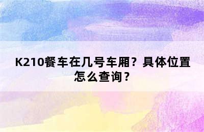 K210餐车在几号车厢？具体位置怎么查询？