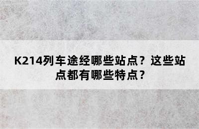 K214列车途经哪些站点？这些站点都有哪些特点？