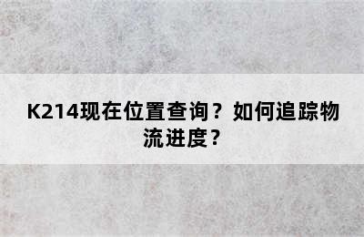 K214现在位置查询？如何追踪物流进度？