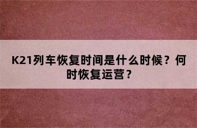 K21列车恢复时间是什么时候？何时恢复运营？