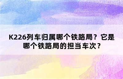 K226列车归属哪个铁路局？它是哪个铁路局的担当车次？